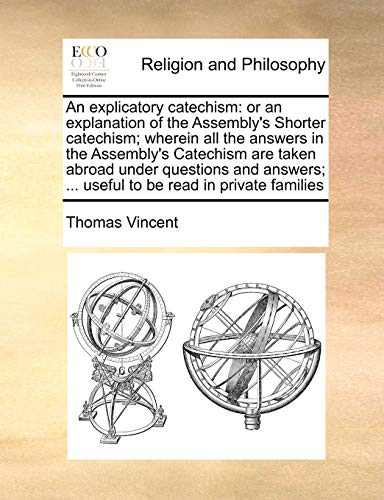 An explicatory catechism: or an explanation of the Assembly's Shorter catechism; wherein all the answers in the Assembly's Catechism are taken abroad ... ... useful to be read in private families (9781171454243) by Vincent, Thomas