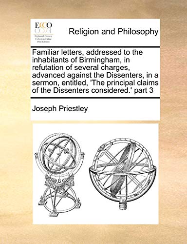 Familiar letters, addressed to the inhabitants of Birmingham, in refutation of several charges, advanced against the Dissenters, in a sermon, ... claims of the Dissenters considered.' part 3 (9781171458180) by Priestley, Joseph