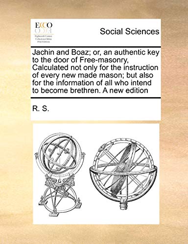 Jachin and Boaz or, an authentic key to the door of Free-masonry, Calculated not only for the instruction of every new made mason but also for the . who intend to become brethren. A new edition - R. S.