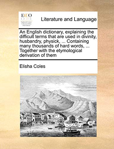 Imagen de archivo de An English Dictionary, Explaining the Difficult Terms That Are Used in Divinity, Husbandry, Physick, . Containing Many Thousands of Hard Words, . Together with the Etymological Derivation of Them a la venta por Lucky's Textbooks