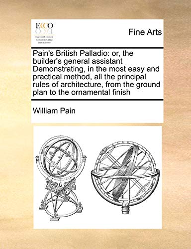 Imagen de archivo de Pain's British Palladio: Or, the Builder's General Assistant Demonstrating, in the Most Easy and Practical Method, All the Principal Rules of . from the Ground Plan to the Ornamental Finish a la venta por Lucky's Textbooks