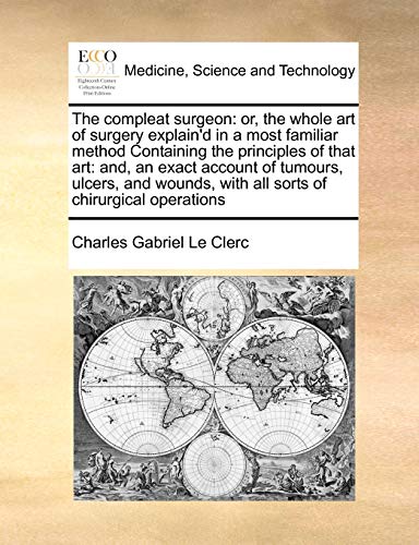 Stock image for The compleat surgeon: or, the whole art of surgery explain'd in a most familiar method Containing the principles of that art: and, an exact account of . with all sorts of chirurgical operations for sale by Lucky's Textbooks