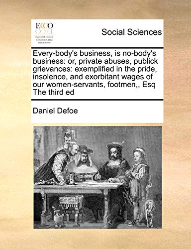 Every-body's business, is no-body's business: or, private abuses, publick grievances: exemplified in the pride, insolence, and exorbitant wages of our women-servants, footmen,, Esq The third ed (9781171468882) by Defoe, Daniel