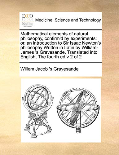 Beispielbild fr Mathematical elements of natural philosophy, confirm'd by experiments or, an introduction to Sir Isaac Newton's philosophy Written in Latin by into English, The fourth ed v 2 of 2 zum Verkauf von PBShop.store US