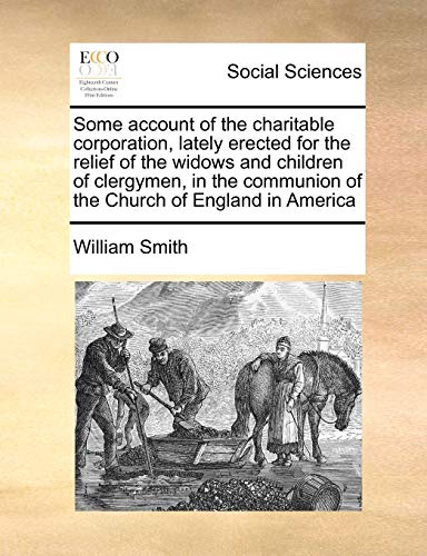 Some account of the charitable corporation, lately erected for the relief of the widows and children of clergymen, in the communion of the Church of England in America (9781171471080) by Smith, William