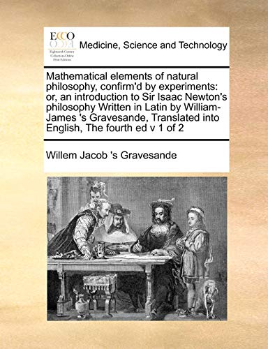 Beispielbild fr Mathematical elements of natural philosophy, confirm'd by experiments or, an introduction to Sir Isaac Newton's philosophy Written in Latin by into English, The fourth ed v 1 of 2 zum Verkauf von PBShop.store US