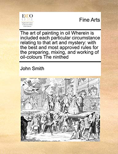 The Art of Painting in Oil Wherein Is Included Each Particular Circumstance Relating to That Art and Mystery: With the Best and Most Approved Rules ... and Working of Oil-Colours the Ninthed (9781171472698) by Smith, John