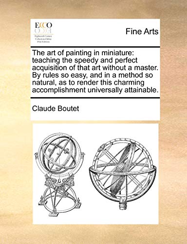The art of painting in miniature: teaching the speedy and perfect acquisition of that art without a master. By rules so easy, and in a method so . accomplishment universally attainable. - Claude Boutet
