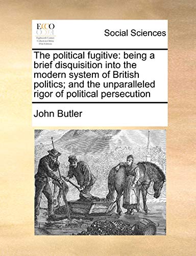 The Political Fugitive: Being a Brief Disquisition Into the Modern System of British Politics; And the Unparalleled Rigor of Political Persecution (Paperback) - John Butler