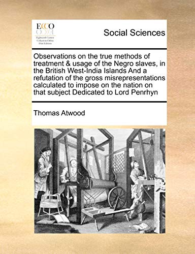 Stock image for Observations on the True Methods of Treatment & Usage of the Negro Slaves, in the British West-India Islands and a Refutation of the Gross . on That Subject Dedicated to Lord Penrhyn for sale by Lucky's Textbooks