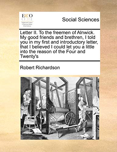 Stock image for Letter II. to the Freemen of Alnwick. My Good Friends and Brethren, I Told You in My First and Introductory Letter, That I Believed I Could Let You a Little Into the Reason of the Four and Twenty's for sale by Lucky's Textbooks