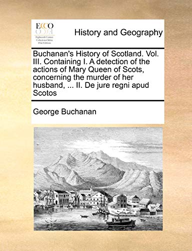 Stock image for Buchanan's History of Scotland Vol III Containing I A detection of the actions of Mary Queen of Scots, concerning the murder of her husband, II De jure regni apud Scotos for sale by PBShop.store US