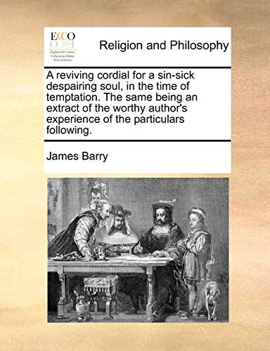 A Reviving Cordial for a Sin-Sick Despairing Soul, in the Time of Temptation. the Same Being an Extract of the Worthy Author's Experience of the Particulars Following. (9781171478164) by Barry, James