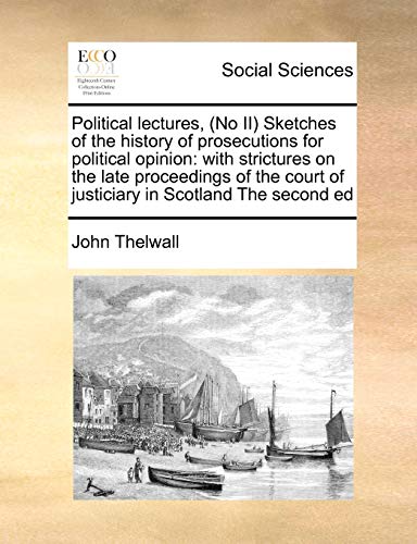 Political lectures, (No II) Sketches of the history of prosecutions for political opinion: with strictures on the late proceedings of the court of justiciary in Scotland The second ed (9781171479345) by Thelwall, John