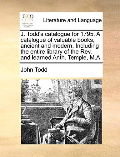 J. Todd's catalogue for 1795. A catalogue of valuable books, ancient and modern, Including the entire library of the Rev. and learned Anth. Temple, M.A. (9781171480617) by Todd, John