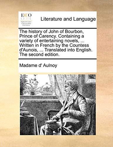 The history of John of Bourbon, Prince of Carency. Containing a variety of entertaining novels, ... Written in French by the Countess d'Aunois, ... Translated into English. The second edition. (9781171483854) by Aulnoy, Madame D'