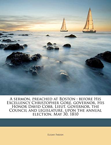 A Sermon, Preached at Boston: Before His Excellency Christopher Gore, Governor, His Honor David Cobb, Lieut. Governor, the Council and Legislature, Upon the Annual Election, May 30, 1810 (9781171513476) by Parish, Elijah