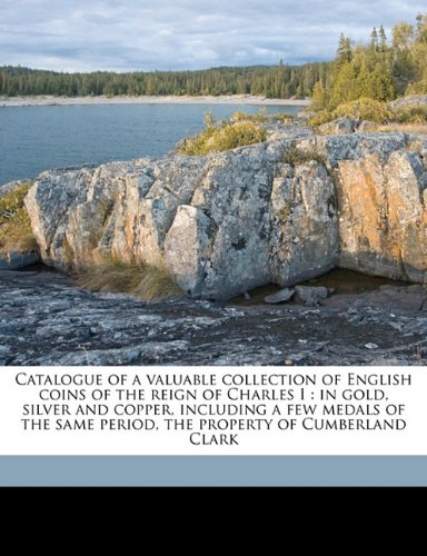 Catalogue of a valuable collection of English coins of the reign of Charles I: in gold, silver and copper, including a few medals of the same period, the property of Cumberland Clark (9781171651567) by Clark, Cumberland; & Co., Sotheby