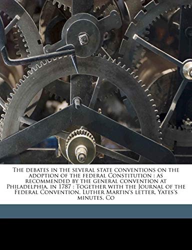 The debates in the several state conventions on the adoption of the federal Constitution: as recommended by the general convention at Philadelphia, in ... Luther Martin's letter, Yates's minutes, Co (9781171765714) by Elliot, Jonathan