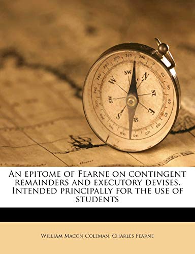 An epitome of Fearne on contingent remainders and executory devises. Intended principally for the use of students (9781171772620) by Coleman, William Macon; Fearne, Charles