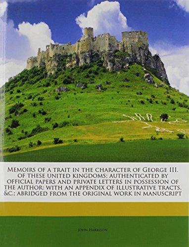 Memoirs of a trait in the character of George III. of these united kingdoms; authenticated by official papers and private letters in possession of the ... abridged from the original work in manuscript (9781171791652) by Harrison, John