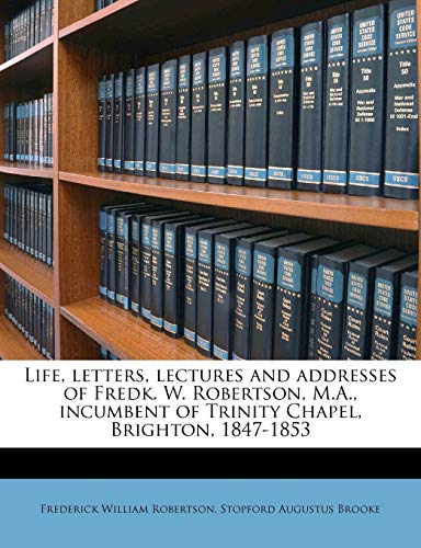 Life, letters, lectures and addresses of Fredk. W. Robertson, M.A., incumbent of Trinity Chapel, Brighton, 1847-1853 Volume 1 (9781172323593) by Robertson, Frederick William; Brooke, Stopford Augustus