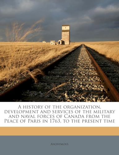 9781172661213: A history of the organization, development and services of the military and naval forces of Canada from the Peace of Paris in 1763, to the present time Volume 1