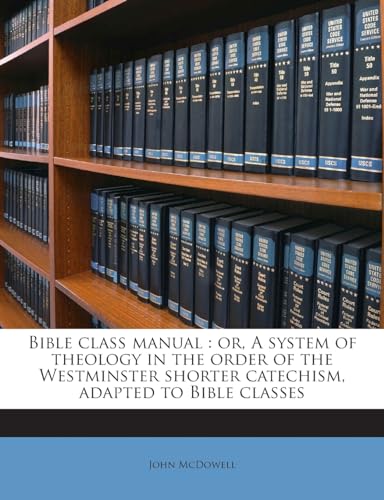 Bible Class Manual: Or, a System of Theology in the Order of the Westminster Shorter Catechism, Adapted to Bible Classes (9781172823215) by McDowell, Fellow John