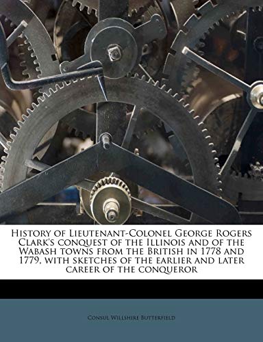 History of Lieutenant-Colonel George Rogers Clark's conquest of the Illinois and of the Wabash towns from the British in 1778 and 1779, with sketches of the earlier and later career of the conqueror (9781172871360) by Butterfield, Consul Willshire