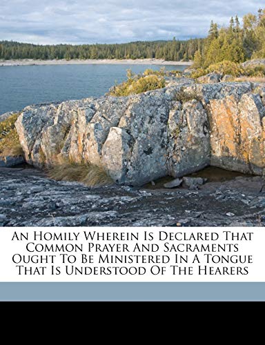 An homily wherein is declared that common prayer and sacraments ought to be ministered in a tongue that is understood of the hearers (9781173141790) by England, Church Of