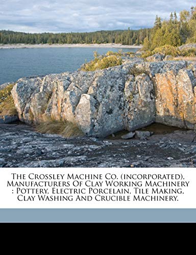 9781173287313: The Crossley Machine Co. (Incorporated), manufacturers of clay working machinery: pottery, electric porcelain, tile making, clay washing and crucible machinery.