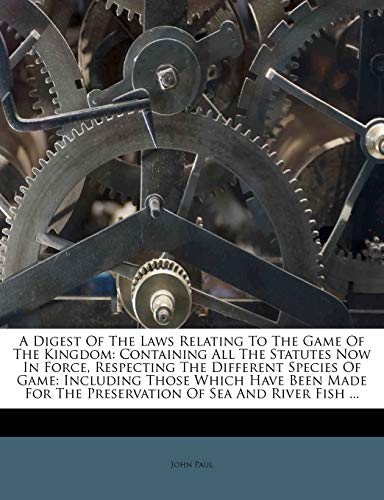 A Digest Of The Laws Relating To The Game Of The Kingdom: Containing All The Statutes Now In Force, Respecting The Different Species Of Game: ... The Preservation Of Sea And River Fish ... (9781173343866) by Paul, John