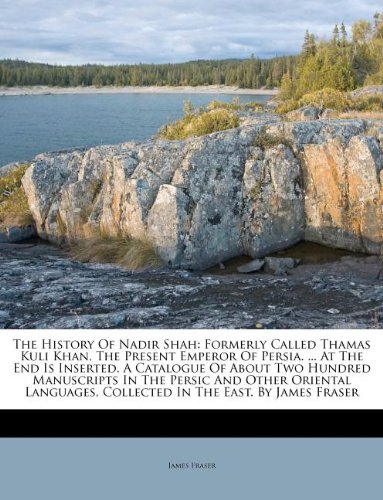 The History Of Nadir Shah: Formerly Called Thamas Kuli Khan, The Present Emperor Of Persia. ... At The End Is Inserted, A Catalogue Of About Two ... Collected In The East. By James Fraser (9781173675950) by Fraser, James