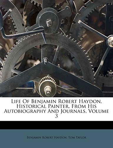 Life Of Benjamin Robert Haydon, Historical Painter, From His Autobiography And Journals, Volume 3 (9781173899387) by Haydon, Benjamin Robert; Taylor, Tom