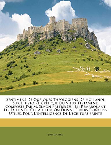 Sentimens De Quelques ThÃ©ologiens De Hollande Sur L'histoire Critique Du Vieux Testament, ComposÃ©e Par M. Simon PrÃªtre: OÃ¹, En Remarquant Les Fautes ... De L'ecriture Sainte (French Edition) (9781173902704) by Clerc, Jean Le