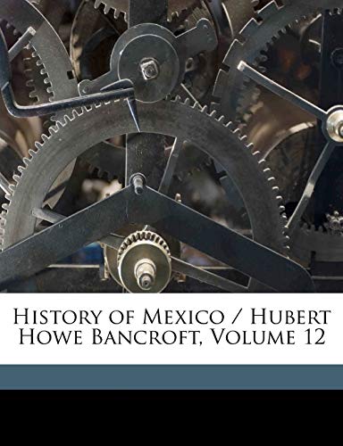 History of Mexico / Hubert Howe Bancroft, Volume 12 (9781174073113) by Bancroft, Hubert Howe; Savage, Thomas; Peatfield, Joseph Joshua