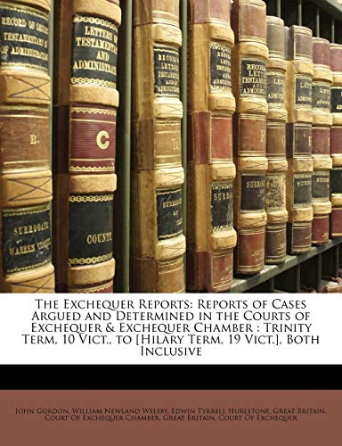 The Exchequer Reports: Reports of Cases Argued and Determined in the Courts of Exchequer & Exchequer Chamber : Trinity Term, 10 Vict., to [Hilary Term, 19 Vict.], Both Inclusive (9781174123108) by Gordon, John