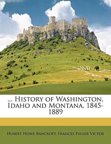 ... History of Washington, Idaho and Montana, 1845-1889 (9781174541414) by Bancroft, Hubert Howe; Victor, Frances Fuller