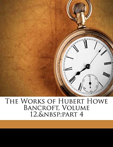 The Works of Hubert Howe Bancroft, Volume 12, part 4 (9781174763267) by Bancroft, Hubert Howe