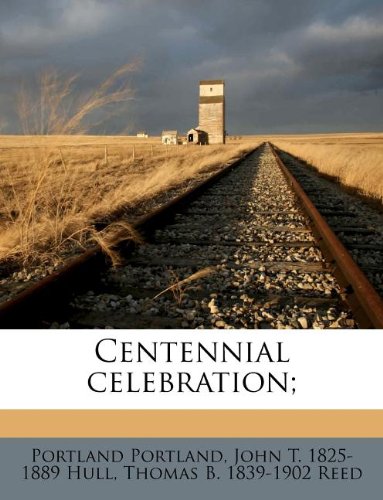 Centennial celebration; (9781174859687) by Portland, Portland; Hull, John T. 1825-1889; Reed, Thomas B. 1839-1902