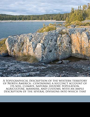 A Topographical Description of the Western Territory of North America: Containing a Succinct Account of Its Soil, Climate, Natural History, Population, Agriculture, Manners, and Customs, with an Ample Description of the Several Divisions Into Which That ( - Gilbert Imlay