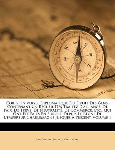 9781174967528: Corps Universel Diplomatique Du Droit Des Gens, Contenant Un Recueil Des Traitez D'alliance, De Paix, De Trve, De Neutralit, De Commerce, Etc., Qui ... Jusques  Prsent, Volume 1 (French Edition)
