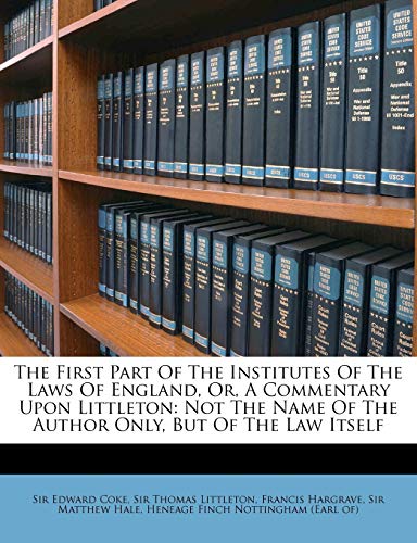 The First Part of the Institutes of the Laws of England, Or, a Commentary Upon Littleton: Not the Name of the Author Only, But of the Law Itself (9781175034915) by Coke, Edward; Hargrave, Francis