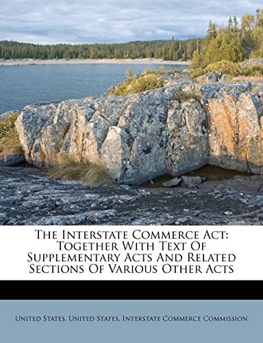 The Interstate Commerce Act: Together With Text Of Supplementary Acts And Related Sections Of Various Other Acts (9781175057792) by States, United