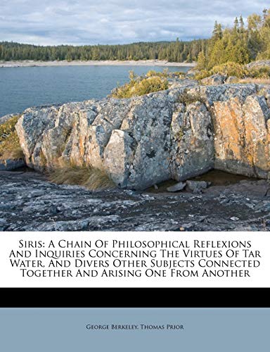 Siris: A Chain Of Philosophical Reflexions And Inquiries Concerning The Virtues Of Tar Water, And Divers Other Subjects Connected Together And Arising One From Another (9781175107848) by Berkeley, George; Prior, Thomas