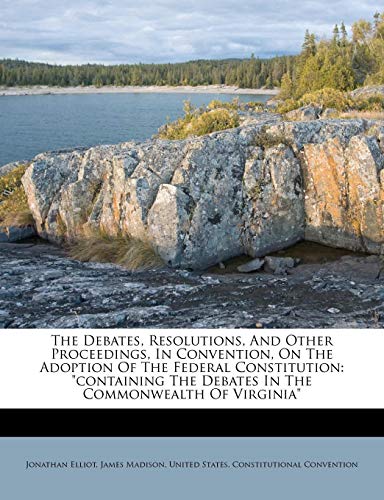 The Debates, Resolutions, And Other Proceedings, In Convention, On The Adoption Of The Federal Constitution: "containing The Debates In The Commonwealth Of Virginia" (9781175150202) by Elliot, Jonathan; Madison, James
