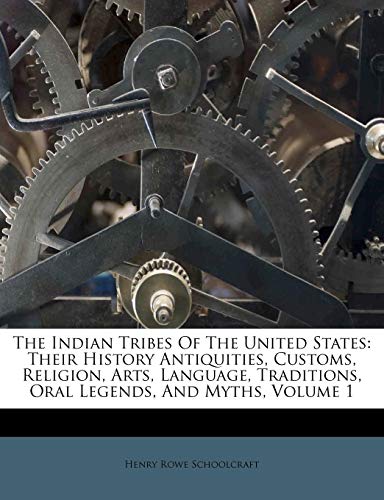 The Indian Tribes Of The United States: Their History Antiquities, Customs, Religion, Arts, Language, Traditions, Oral Legends, And Myths, Volume 1 (9781175237125) by Schoolcraft, Henry Rowe