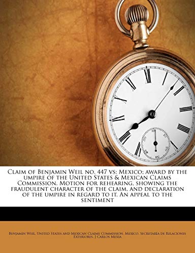 Claim of Benjamin Weil no. 447 vs: Mexico; award by the umpire of the United States & Mexican Claims Commission. Motion for rehearing, showing the ... in regard to it. An appeal to the sentiment (9781175486226) by Weil, Benjamin