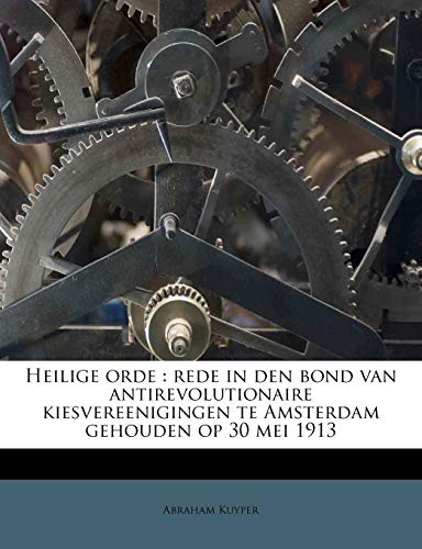 Heilige Orde: Rede in Den Bond Van Antirevolutionaire Kiesvereenigingen Te Amsterdam Gehouden Op 30 Mei 1913 (Dutch Edition) (9781176065055) by Kuyper D.D. LL.D, Abraham