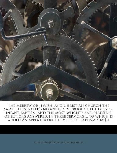 The Hebrew or Jewish, and Christian church the same: illustrated and applied in proof of the duty of infant-baptism, and the most weighty and ... An appendix on the mode of baptism / by Jo (9781176068117) by Cowles, Giles H. 1766-1835; Miller, Jonathan